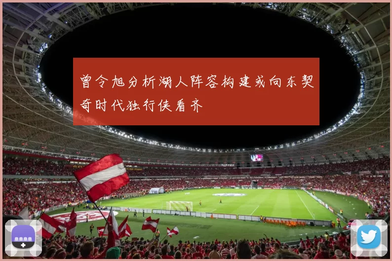曾令旭分析湖人阵容构建或向东契奇时代独行侠看齐