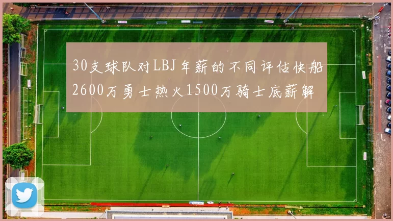 30支球队对LBJ年薪的不同评估快船2600万勇士热火1500万骑士底薪解析