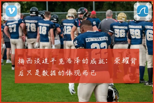 梅西谈追平克洛泽的成就：荣耀背后只是数据的体现而已