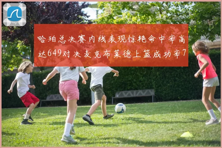 哈珀总决赛内线表现惊艳命中率高达649对决麦克布莱德上篮成功率75
