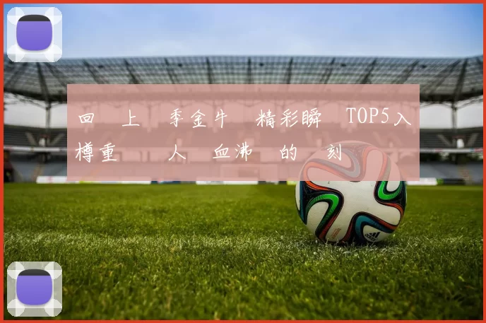回顧上賽季金牛隊精彩瞬間TOP5入樽重溫讓人熱血沸騰的時刻