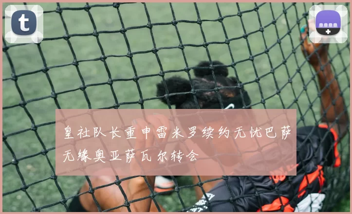 皇社队长重申雷米罗续约无忧巴萨无缘奥亚萨瓦尔转会