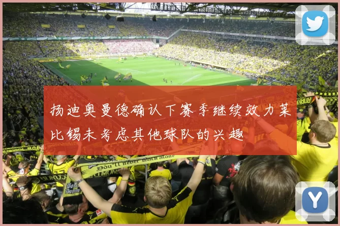 扬迪奥曼德确认下赛季继续效力莱比锡未考虑其他球队的兴趣