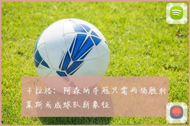 卡拉格：阿森纳夺冠只需两场胜利莱斯或成球队新象征