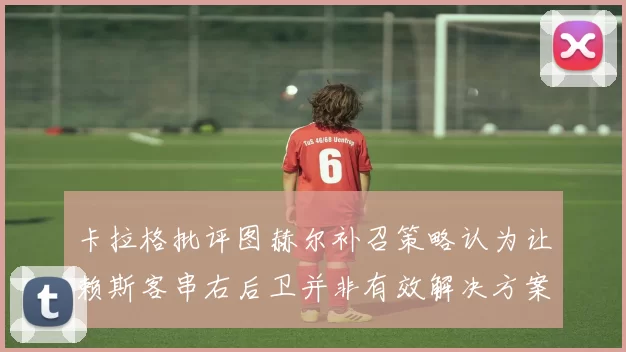 卡拉格批评图赫尔补召策略认为让赖斯客串右后卫并非有效解决方案