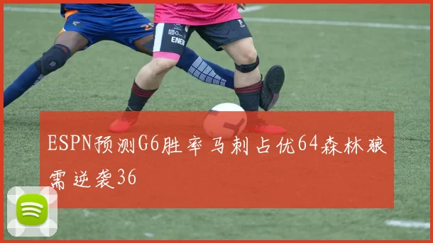 ESPN预测G6胜率马刺占优64森林狼需逆袭36