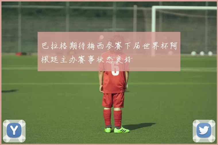 巴拉格期待梅西参赛下届世界杯阿根廷主办赛事状态良好
