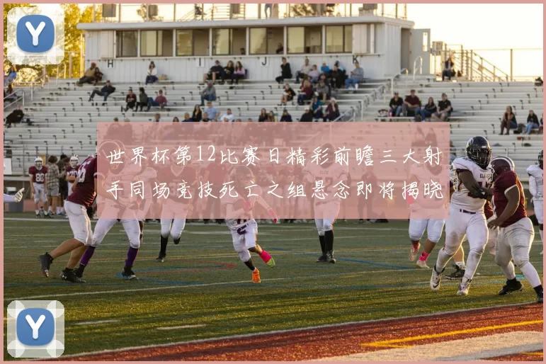 世界杯第12比赛日精彩前瞻三大射手同场竞技死亡之组悬念即将揭晓