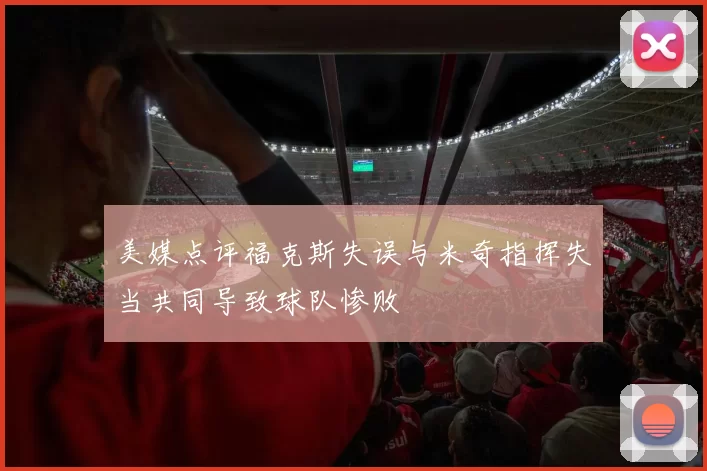 美媒点评福克斯失误与米奇指挥失当共同导致球队惨败
