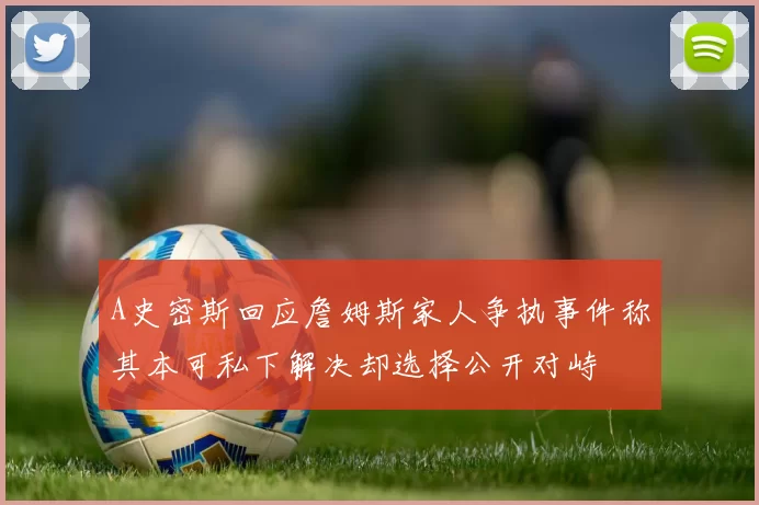 A史密斯回应詹姆斯家人争执事件称其本可私下解决却选择公开对峙