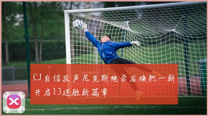 CJ自信发声尼克斯绝杀后焕然一新开启13连胜新篇章