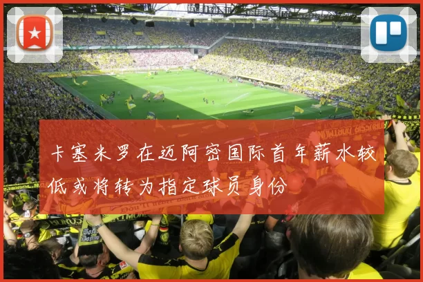 卡塞米罗在迈阿密国际首年薪水较低或将转为指定球员身份