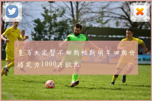 皇马决定暂不回购帕斯明年回购价格定为1000万欧元