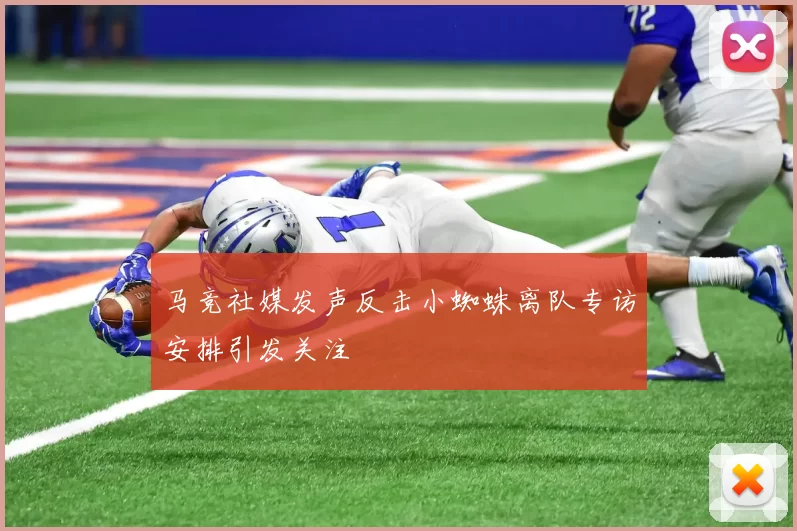 马竞社媒发声反击小蜘蛛离队专访安排引发关注