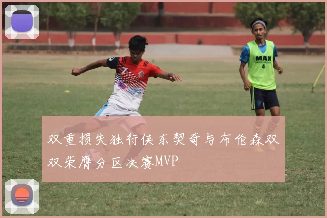 双重损失独行侠东契奇与布伦森双双荣膺分区决赛MVP