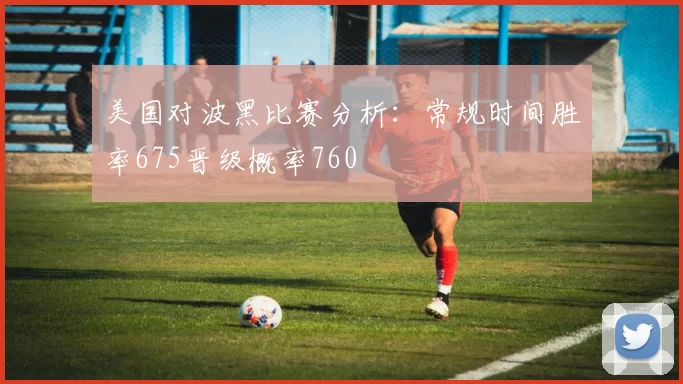 美国对波黑比赛分析：常规时间胜率675晋级概率760